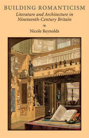 Building Romanticism Literature and Architecture in Nineteenth-Century Britain, by Nicole Reynolds